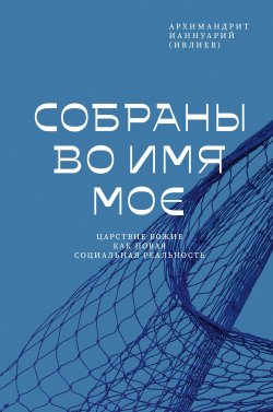 Книга "Собраны во Имя Мое. Царствие Божие как новая социальная реальность" – архимандрит Ианнуарий (Ивлиев)