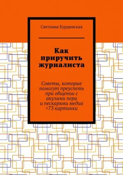 Книга "Как приручить журналиста. Советы, которые помогут преуспеть при общении с акулами пера и пескарями медиа +73 картинки" – Светлана Бурдинская