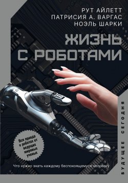 Книга "Жизнь с роботами. Что нужно знать каждому беспокоящемуся человеку" {Будущее сегодня} – Рут Айлетт, Патрисия А. Варгас, 2021