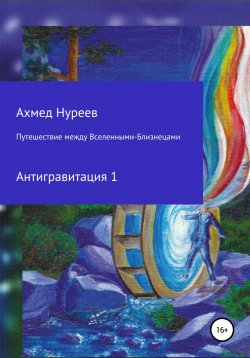 Книга "Путешествие между Вселенными-Близнецами. Антигравитация 1" – Ахмед Нуреев, 2018