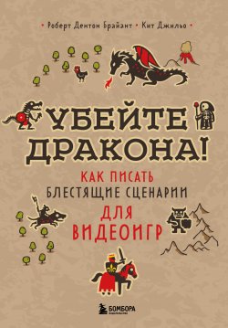 Книга "Убейте дракона! Как писать блестящие сценарии для видеоигр" {Мировой компьютерный бестселлер. Гейм-дизайн} – Роберт Дентон Брайант, Кит Джильо, 2015