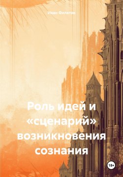 Книга "Роль идей и «сценарий» возникновения сознания" – Иван Филатов, 2022