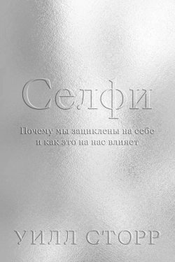 Книга "Селфи. Почему мы зациклены на себе и как это на нас влияет" – Уилл Сторр, 2017