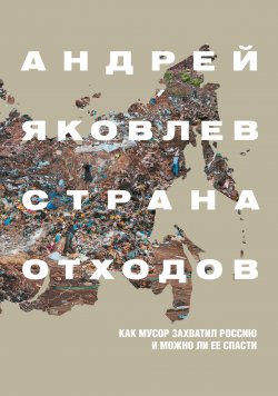 Книга "Страна отходов. Как мусор захватил Россию и можно ли ее спасти" – Андрей Яковлев, 2021