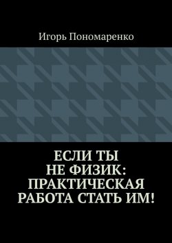 Книга "Если ты не физик: практическая работа стать им!" – Игорь Пономаренко