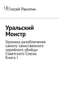 Уральский Монстр. Хроника разоблачения самого таинственного серийного убийцы Советского Союза. Книга I (Ракитин Алексей)