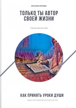 Книга "Только ты автор своей жизни. Как принять Уроки Души через Метафорические карты" – Наталья Орлова