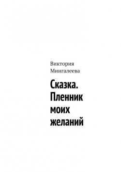 Книга "Сказка. Пленник моих желаний" – Виктория Мингалеева