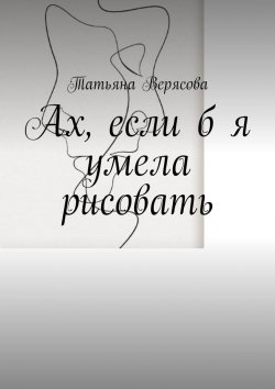 Книга "Ах, если б я умела рисовать" – Татьяна Верясова