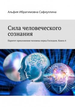 Книга "Сила человеческого сознания. Паритет преклонения человека перед Господом. Книга 4" – Альфия Сафиуллина