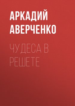 Книга "Чудеса в решете / Сборник" – Аркадий Аверченко, 1918