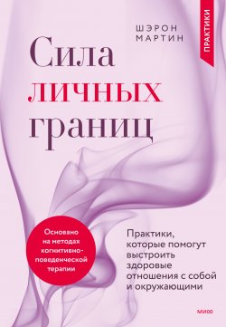 Книга "Сила личных границ. Практики, которые помогут выстроить здоровые отношения с собой и окружающими" {Современная психология. Практики} – Шэрон Мартин, 2021