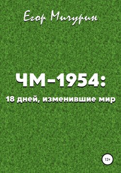 Книга "ЧМ-1954: 18 дней, изменившие мир" – Егор Мичурин, 2021