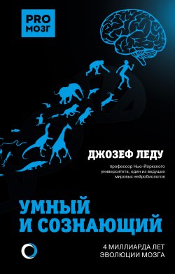 Книга "Умный и сознающий. 4 миллиарда лет эволюции мозга" {PROмозг} – Джозеф Леду, 2019