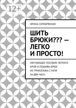 Книга "Шить брюки??? – Легко и просто! Обучающее пособие легкого кроя и пошива брюк из трикотажа с нуля за два часа" – Ирина Серебрянная