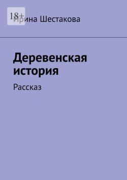 Книга "Деревенская история. Рассказ" – Ирина Шестакова