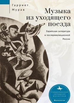 Книга "Музыка из уходящего поезда. Еврейская литература в послереволюционной России" {Современная западная русистика / Contemporary Western Rusistika} – Гарриет Мурав, 2011