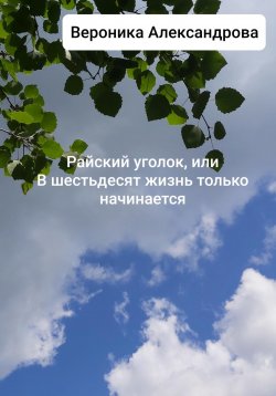 Книга "Райский уголок, или В шестьдесят жизнь только начинается" – Вероника Александрова, 2022