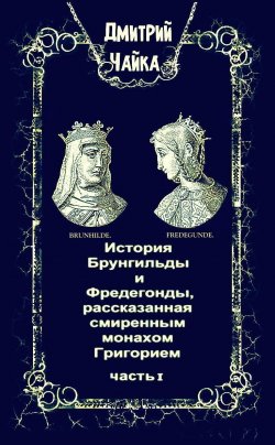 Книга "История Брунгильды и Фредегонды, рассказанная смиренным монахом Григорием. Часть 1" {Война двух королев} – Дмитрий Чайка, Дмитрий Чайка, 2025