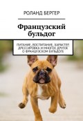 Французский бульдог. Питание, воспитание, характер, дрессировка и многое другое о французском бульдоге (Роланд Бергер)