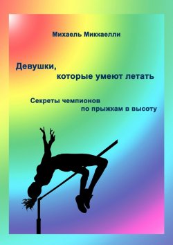 Книга "Девушки, которые умеют летать. Секреты чемпионов по прыжкам в высоту" – Михаель Миккаелли