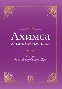 Книга "Ахимса – жизнь без насилия" – Вишнудевананда гири Свами, Вишнудевананда Гири Шри гуру свами, Шри гуру свами Вишнудевананда Гири, 2022