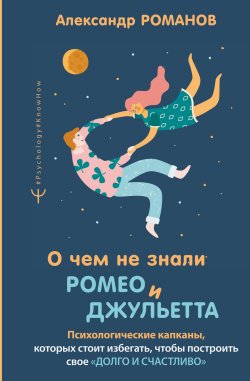 Книга "О чем не знали Ромео и Джульетта. Психологические капканы, которых стоит избегать, чтобы построить свое «долго и счастливо»" {#Psychology#KnowHow} – Александр Романов, 2022