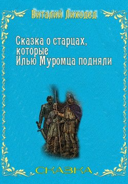 Книга "Сказка о старцах, которые Илью Муромца подняли" – Виталий Лиходед, 2022