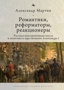 Книга "Романтики, реформаторы, реакционеры. Русская консервативная мысль и политика в царствование Александра I" {Современная западная русистика / Contemporary Western Rusistika} – Александр Мартин, 1997