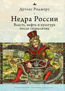 Книга "Недра России. Власть, нефть и культура после социализма" {Современная западная русистика / Contemporary Western Rusistika} – Дуглас Роджерс, 2015