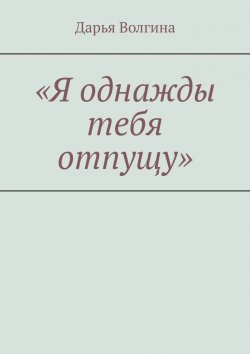 Книга "«Я однажды тебя отпущу»" – Дарья Волгина