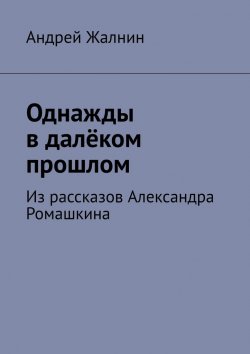 Книга "Однажды в далёком прошлом. Из рассказов Александра Ромашкина" – Андрей Жалнин