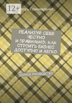 Книга "Реализуй себя честно и правильно: как строить бизнес доступно и легко. Полное руководство" – Игорь Пономаренко