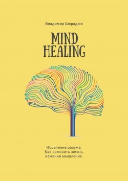 Книга "Mind Healing. Исцеление разума. Как изменить жизнь, изменив мышление" – Владимир Шкрадюк