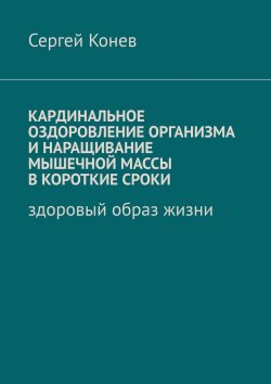 Книга "Кардинальное оздоровление организма и наращивание мышечной массы в короткие сроки. Здоровый образ жизни" – Сергей Конев