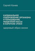 Кардинальное оздоровление организма и наращивание мышечной массы в короткие сроки. Здоровый образ жизни (Сергей Конев)