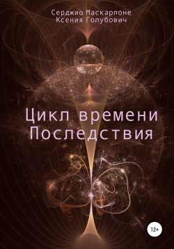 Книга "Цикл времени. Последствия" – Серджио Маскарпоне, Ксения Голубович, 2021