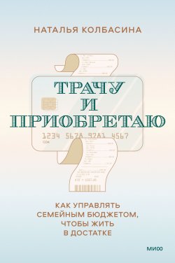 Книга "Трачу и приобретаю. Как управлять семейным бюджетом, чтобы жить в достатке" {Денежное мышление (МИФ)} – Наталья Колбасина, 2023