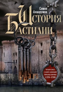 Книга "История Бастилии. Четыре века самой зловещей тюрьмы Европы. 1370—1789" – Семён Ахшарумов, 2022