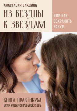 Книга "Из бездны к звездам. Или как сохранить разум. Книга-практикум – если родился ребенок с ОВЗ" – Анастасия Бардина, 2022