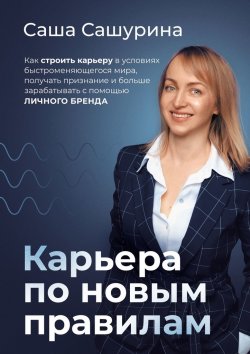 Книга "Карьера по новым правилам. Как строить карьеру в условиях быстроменяющегося мира, получать признание и больше зарабатывать с помощью личного бренда" – Саша Сашурина