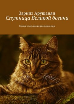 Книга "Спутница великой богини. Сказка о том, как кошка нашла дом" – Заринэ Арушанян