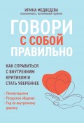 Говори с собой правильно. Как справиться с внутренним критиком и стать увереннее (Ирина Медведева, 2021)