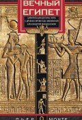 Вечный Египет. Цивилизация долины Нила с древних времен до завоевания Александром Македонским (Пьер Монте, 2017)