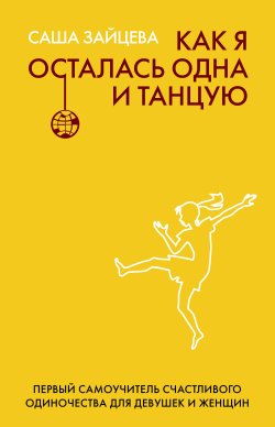 Книга "Как я осталась одна и танцую. Первый самоучитель счастливого одиночества для девушек и женщин" {Скандалы рунета} – Саша Зайцева, 2022