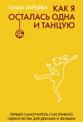 Как я осталась одна и танцую. Первый самоучитель счастливого одиночества для девушек и женщин (Саша Зайцева, 2022)