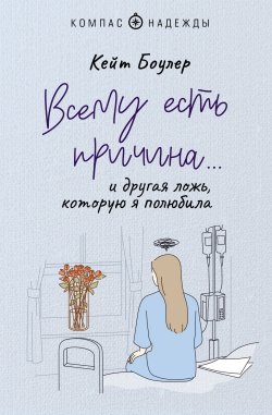 Книга "Всему есть причина… и другая ложь, которую я полюбила" {Компас надежды (АСТ)} – Кейт Боулер, 2018