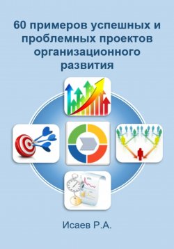 Книга "60 примеров успешных и проблемных проектов организационного развития" – Роман Исаев, 2022