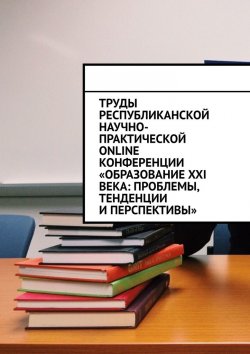 Книга "Труды Республиканской научно-практической online-конференции «Образование XXI века: проблемы, тенденции и перспективы»" – Николай Лустов