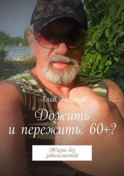 Книга "Дожить и пережить. 60+? Жизнь без зависимостей" – Алив Чепанов